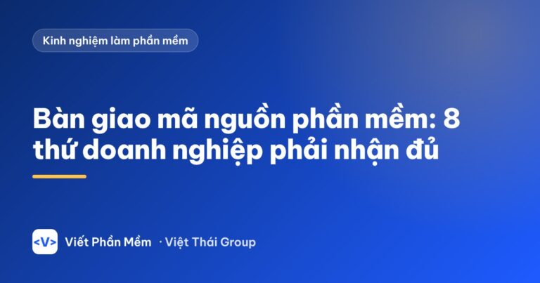 Bàn giao mã nguồn phần mềm: 8 thứ doanh nghiệp phải nhận đủ