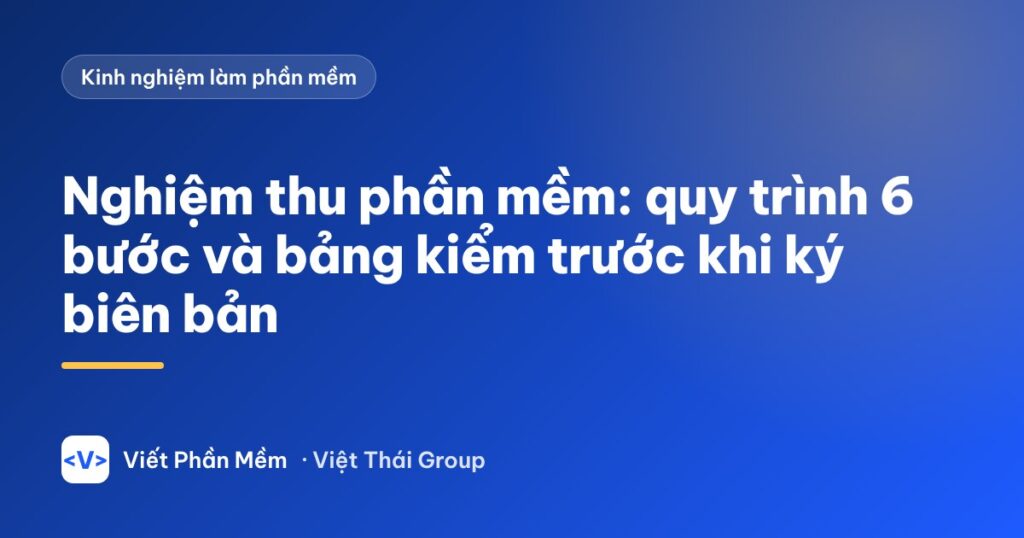 Nghiệm thu phần mềm: quy trình 6 bước và bảng kiểm trước khi ký biên bản