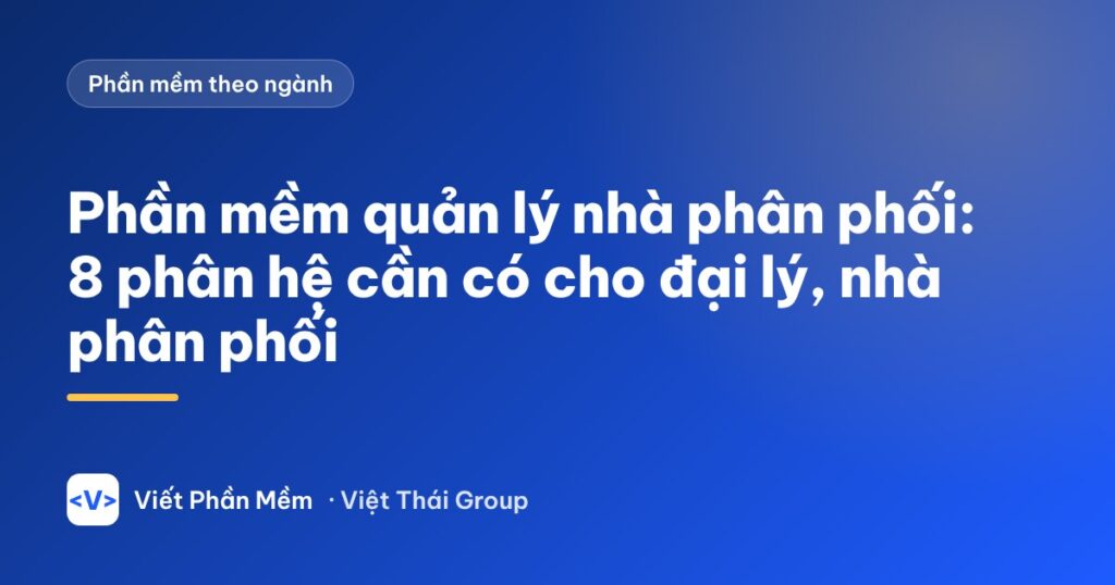 Phần mềm quản lý nhà phân phối: 8 phân hệ cần có cho đại lý, nhà phân phối