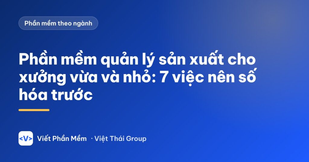 Phần mềm quản lý sản xuất cho xưởng vừa và nhỏ: 7 việc nên số hóa trước